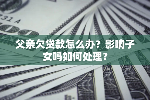 北京父亲欠贷款怎么办？影响子女吗如何处理？