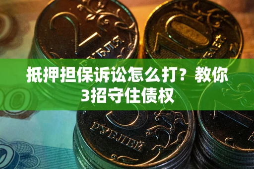 北京抵押担保诉讼怎么打？教你3招守住债权
