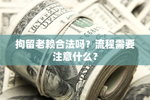 北京拘留老赖合法吗？流程需要注意什么？