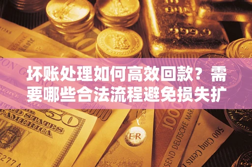 北京坏账处理如何高效回款？需要哪些合法流程避免损失扩大？