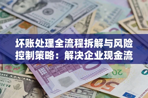 北京坏账处理全流程拆解与风险控制策略：解决企业现金流顽疾的实战指南