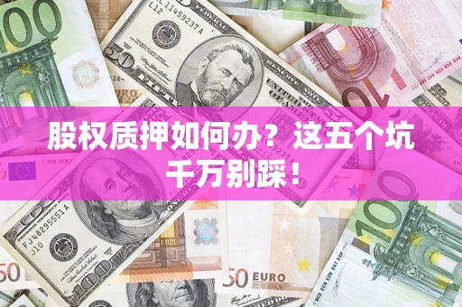 北京股权质押如何办？这五个坑千万别踩！