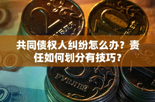 北京共同债权人纠纷怎么办？责任如何划分有技巧？