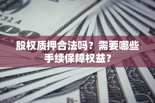 北京股权质押合法吗？需要哪些手续保障权益？