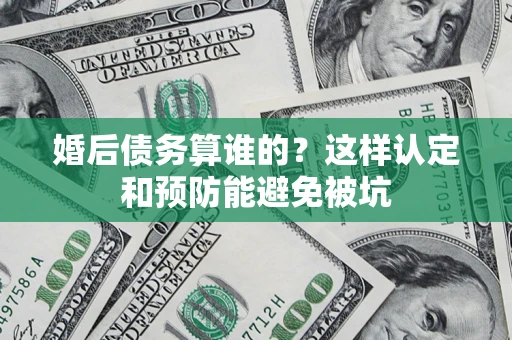 北京婚后债务算谁的？这样认定和预防能避免被坑