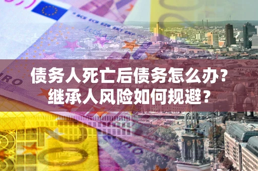 北京债务人死亡后债务怎么办？继承人风险如何规避？