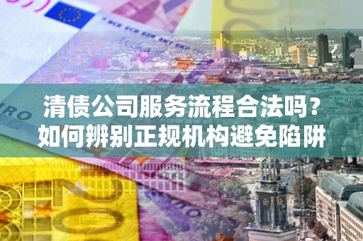 北京清债公司服务流程合法吗？如何辨别正规机构避免陷阱？