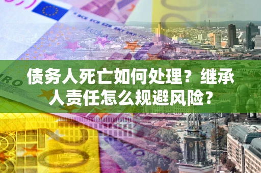 北京债务人死亡如何处理?继承人责任怎么规避风险? 北京债务人死亡如何处理?继承人责任怎么规避风险?