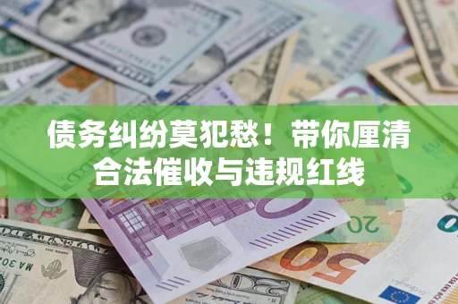 北京债务纠纷莫犯愁！带你厘清合法催收与违规红线