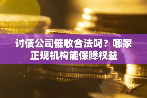 北京讨债公司催收合法吗？哪家正规机构能保障权益