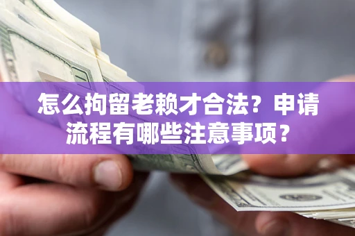 北京怎么拘留老赖才合法？申请流程有哪些注意事项？