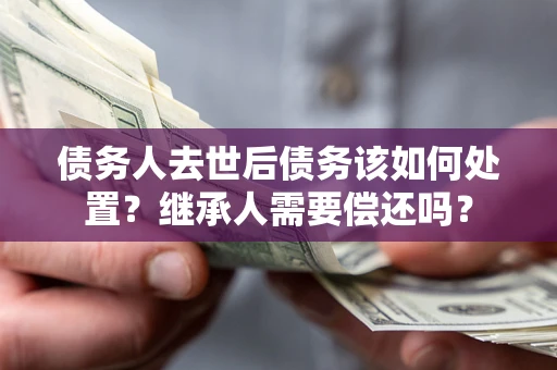 北京债务人去世后债务该如何处置？继承人需要偿还吗？