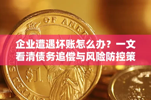 北京企业遭遇坏账怎么办？一文看清债务追偿与风险防控策略