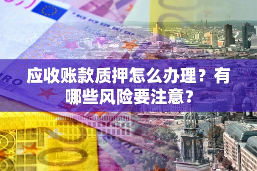 北京应收账款质押怎么办理？有哪些风险要注意？