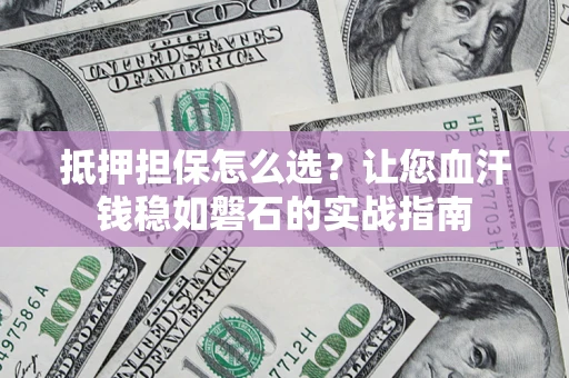 北京抵押担保怎么选？让您血汗钱稳如磐石的实战指南