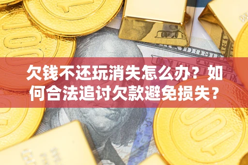 北京欠钱不还玩消失怎么办?如何合法追讨欠款避免损失? 北京欠钱不还玩消失怎么办?如何合法追讨欠款避免损失?