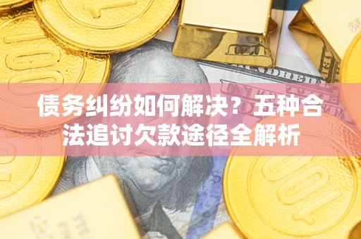 北京债务纠纷如何解决？五种合法追讨欠款途径全解析