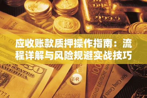 北京应收账款质押操作指南:流程详解与风险规避实战技巧 北京应收账款质押操作指南:流程详解与风险规避实战技巧