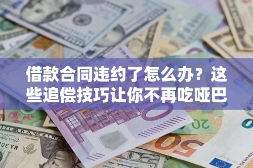 北京借款合同违约了怎么办？这些追偿技巧让你不再吃哑巴亏