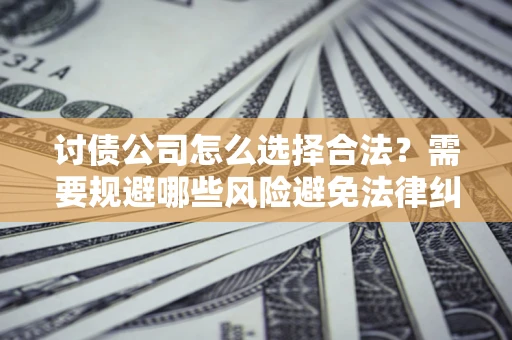 北京讨债公司怎么选择合法?需要规避哪些风险避免法律纠纷? 北京讨债公司怎么选择合法?需要规避哪些风险避免法律纠纷?