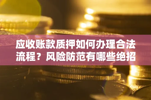 北京应收账款质押如何办理合法流程？风险防范有哪些绝招？