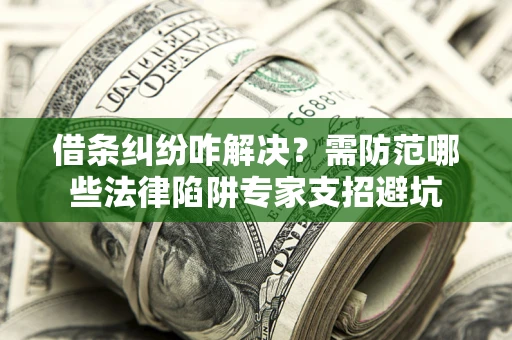 北京借条纠纷咋解决？需防范哪些法律陷阱专家支招避坑