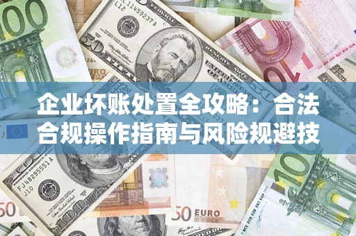 北京企业坏账处置全攻略：合法合规操作指南与风险规避技巧解析