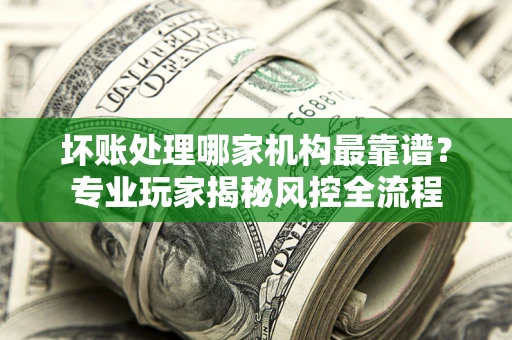 北京坏账处理哪家机构最靠谱？专业玩家揭秘风控全流程