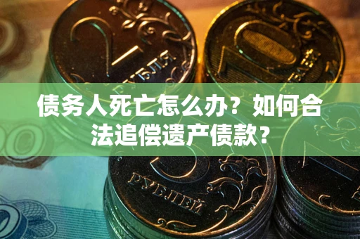 北京债务人死亡怎么办？如何合法追偿遗产债款？