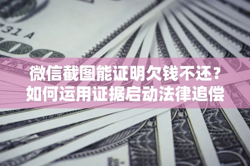 北京微信截图能证明欠钱不还？如何运用证据启动法律追偿程序？