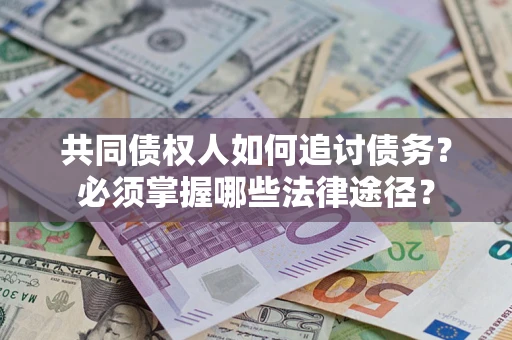 北京共同债权人如何追讨债务？必须掌握哪些法律途径？