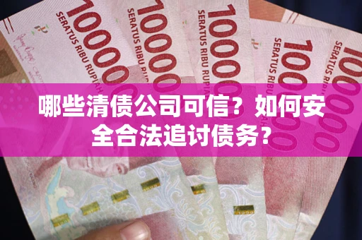 北京哪些清债公司可信？如何安全合法追讨债务？