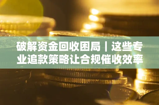 北京破解资金回收困局｜这些专业追款策略让合规催收效率翻倍