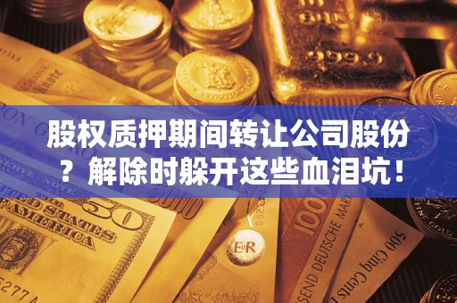 北京股权质押期间转让公司股份？解除时躲开这些血泪坑！