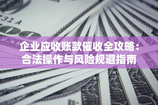 北京企业应收账款催收全攻略：合法操作与风险规避指南