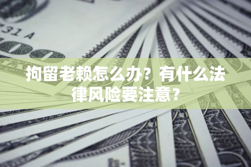 北京拘留老赖怎么办？有什么法律风险要注意？