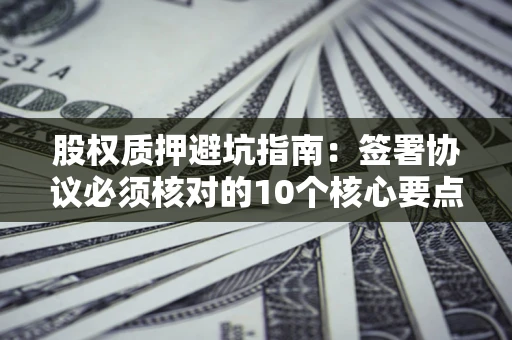 北京股权质押避坑指南:签署协议必须核对的10个核心要点 北京股权质押避坑指南:签署协议必须核对的10个核心要点