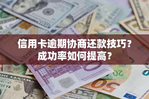 北京信用卡逾期协商还款技巧？成功率如何提高？