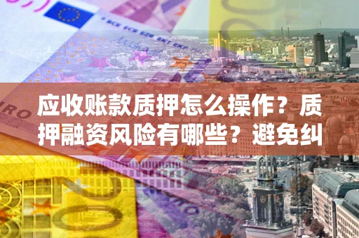 北京应收账款质押怎么操作？质押融资风险有哪些？避免纠纷高效融资技巧
