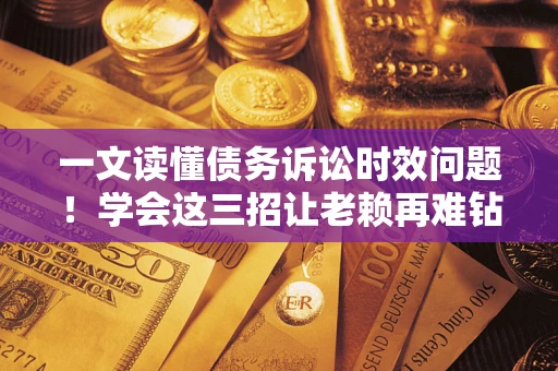 北京一文读懂债务诉讼时效问题！学会这三招让老赖再难钻空子