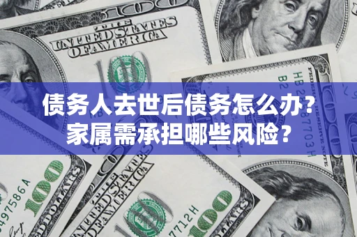 北京债务人去世后债务怎么办？家属需承担哪些风险？