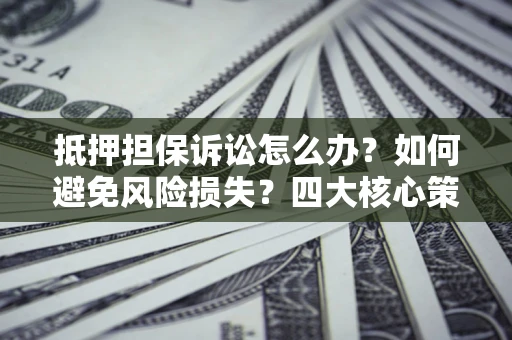 北京抵押担保诉讼怎么办？如何避免风险损失？四大核心策略全解读