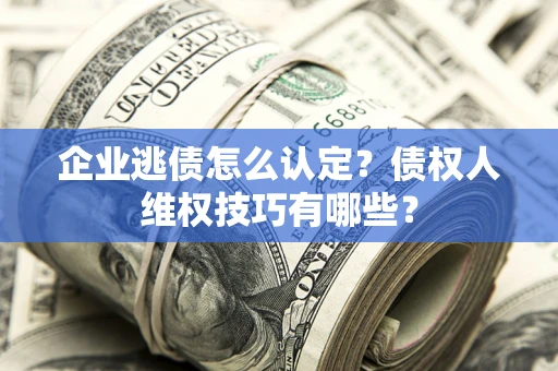 北京企业逃债怎么认定？债权人维权技巧有哪些？