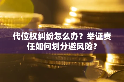 北京代位权纠纷怎么办？举证责任如何划分避风险？