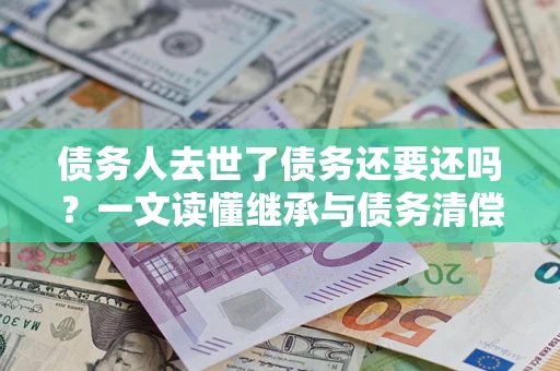北京债务人去世了债务还要还吗？一文读懂继承与债务清偿