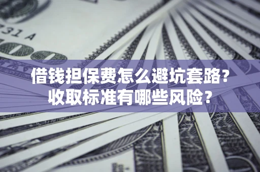 北京借钱担保费怎么避坑套路?收取标准有哪些风险? 北京借钱担保费怎么避坑套路?收取标准有哪些风险?