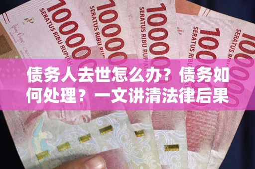 北京债务人去世怎么办？债务如何处理？一文讲清法律后果