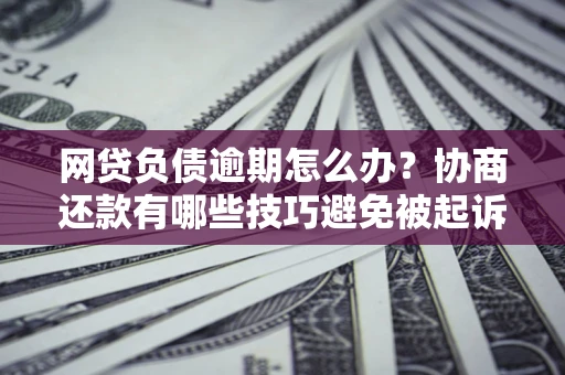北京网贷负债逾期怎么办？协商还款有哪些技巧避免被起诉？