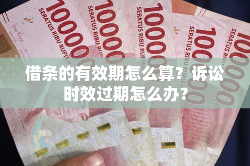 北京借条的有效期怎么算？诉讼时效过期怎么办？