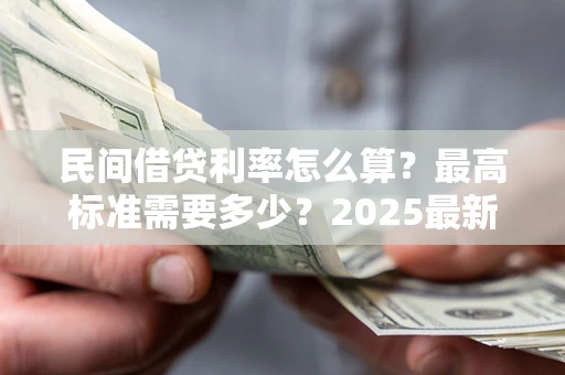 北京民间借贷利率怎么算？最高标准需要多少？2025最新避坑指南